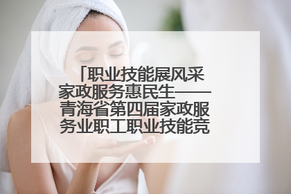 职业技能展风采 家政服务惠民生——青海省第四届家政服务业职工职业技能竞赛在大通举办