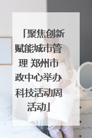 聚焦创新赋能城市管理 郑州市政中心举办科技活动周活动
