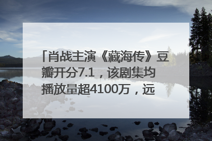 肖战主演《藏海传》豆瓣开分7.1，该剧集均播放量超4100万，远超第二名《折腰》
