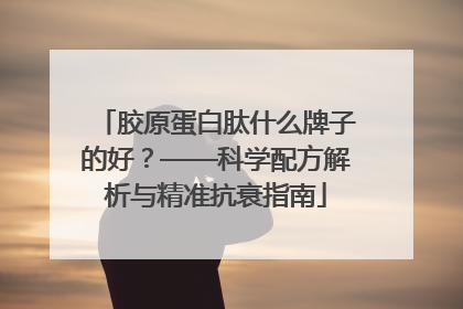 胶原蛋白肽什么牌子的好？——科学配方解析与精准抗衰指南