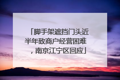 脚手架遮挡门头近半年致商户经营困难，南京江宁区回应