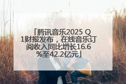 腾讯音乐2025 Q1财报发布，在线音乐订阅收入同比增长16.6%至42.2亿元