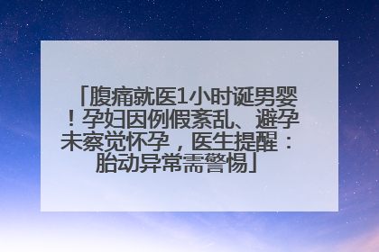 腹痛就医1小时诞男婴！孕妇因例假紊乱、避孕未察觉怀孕，医生提醒：胎动异常需警惕