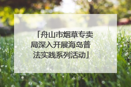舟山市烟草专卖局深入开展海岛普法实践系列活动