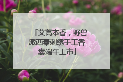 艾蒿本香，野兽派西秦刺绣手工香囊端午上市