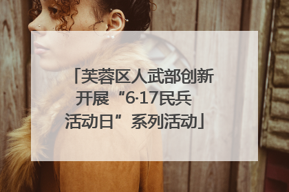 芙蓉区人武部创新开展“6·17民兵活动日”系列活动