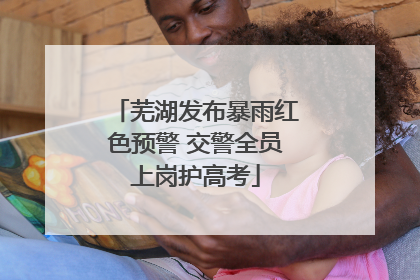 芜湖发布暴雨红色预警 交警全员上岗护高考