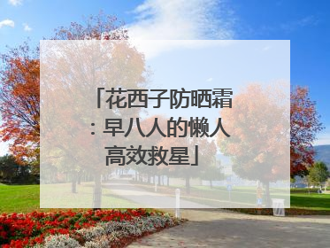 花西子防晒霜：早八人的懒人高效救星