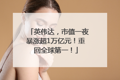 英伟达，市值一夜暴涨超1万亿元！重回全球第一！