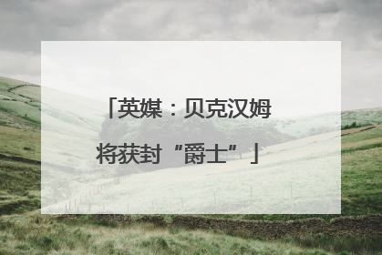 英媒：贝克汉姆将获封“爵士”