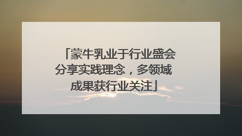 蒙牛乳业于行业盛会分享实践理念，多领域成果获行业关注