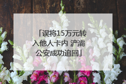误将15万元转入他人卡内 浐灞公安成功追回