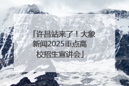 许昌站来了！大象新闻2025重点高校招生宣讲会
