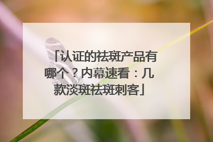 认证的祛斑产品有哪个？内幕速看：几款淡斑祛斑刺客