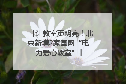让教室更明亮！北京新增2家国网“电力爱心教室”