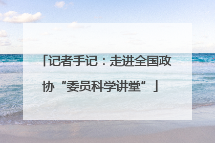 记者手记：走进全国政协“委员科学讲堂”