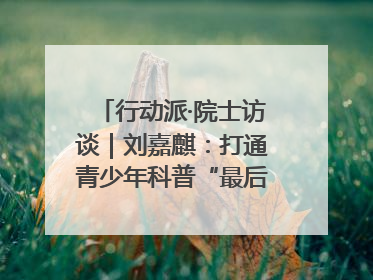 行动派·院士访谈｜刘嘉麒：打通青少年科普“最后一公里”