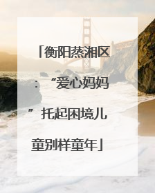 衡阳蒸湘区：“爱心妈妈”托起困境儿童别样童年