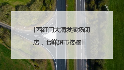 西红门大润发卖场闭店，七鲜超市接棒
