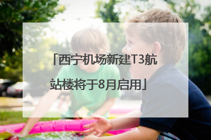 西宁机场新建T3航站楼将于8月启用