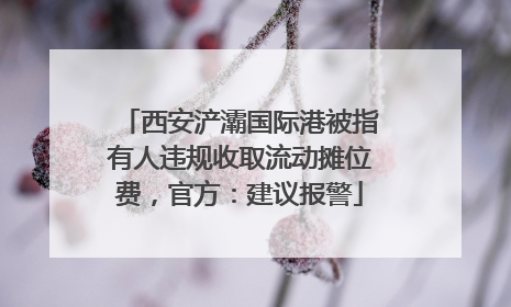 西安浐灞国际港被指有人违规收取流动摊位费，官方：建议报警