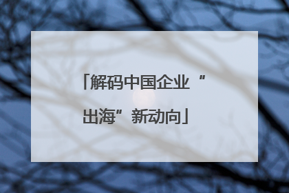 解码中国企业“出海”新动向