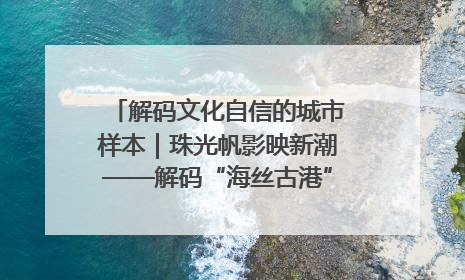 解码文化自信的城市样本｜珠光帆影映新潮——解码“海丝古港”北海的文化自信样本