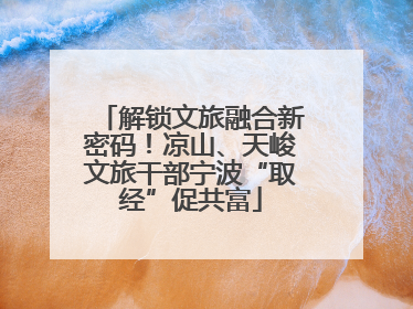 解锁文旅融合新密码！凉山、天峻文旅干部宁波“取经”促共富