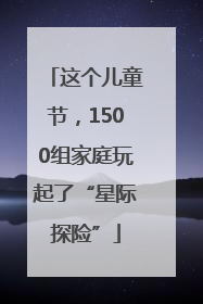 这个儿童节，1500组家庭玩起了“星际探险”