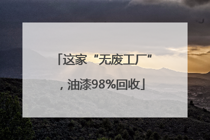 这家“无废工厂”，油漆98%回收