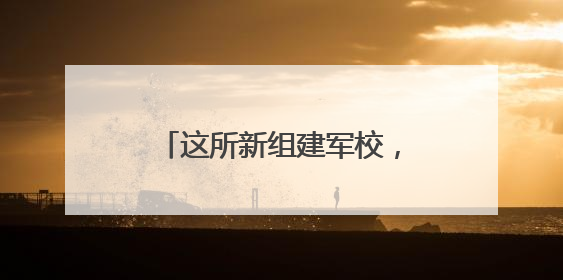 这所新组建军校，今年开始招生！