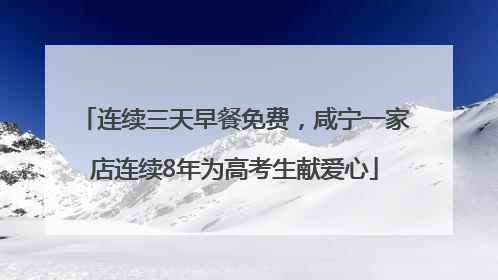 连续三天早餐免费，咸宁一家店连续8年为高考生献爱心