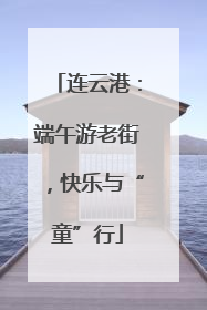 连云港：端午游老街，快乐与“童”行