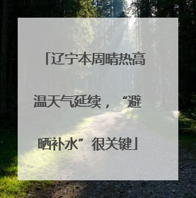 辽宁本周晴热高温天气延续，“避晒补水”很关键