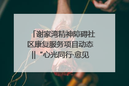 谢家湾精神障碍社区康复服务项目动态‖“心光同行·愈见美好——公益讲堂与健康义诊”活动