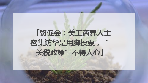 贸促会：美工商界人士密集访华是用脚投票，“关税政策”不得人心