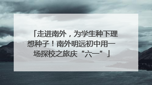 走进南外，为学生种下理想种子！南外明远初中用一场探校之旅庆“六一”