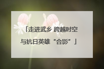 走进武乡 跨越时空与抗日英雄“合影”