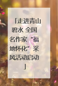 走进青山碧水 全国名作家“福地怀化”采风活动启动