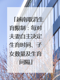 越南取消生育限制：每对夫妻自主决定生育时间、子女数量及生育间隔