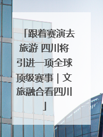 跟着赛演去旅游 四川将引进一项全球顶级赛事｜文旅融合看四川