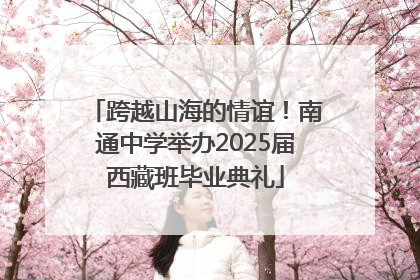跨越山海的情谊！南通中学举办2025届西藏班毕业典礼