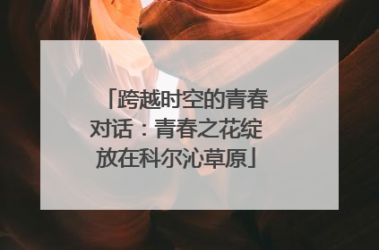 跨越时空的青春对话：青春之花绽放在科尔沁草原