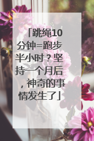 跳绳10分钟=跑步半小时？坚持一个月后，神奇的事情发生了