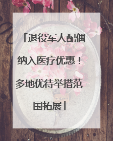 退役军人配偶纳入医疗优惠！多地优待举措范围拓展