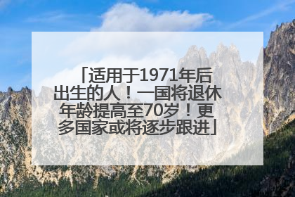 适用于1971年后出生的人！一国将退休年龄提高至70岁！更多国家或将逐步跟进
