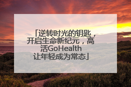 逆转时光的钥匙，开启生命新纪元，高活GoHealth让年轻成为常态