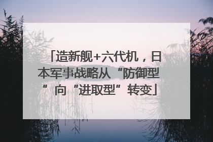 造新舰+六代机，日本军事战略从“防御型”向“进取型”转变