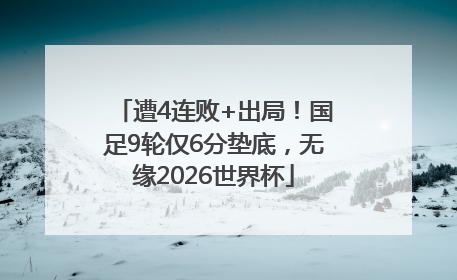 遭4连败+出局！国足9轮仅6分垫底，无缘2026世界杯