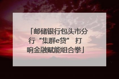 邮储银行包头市分行“集群e贷” 打响金融赋能组合拳